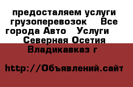 предосталяем услуги грузоперевозок  - Все города Авто » Услуги   . Северная Осетия,Владикавказ г.